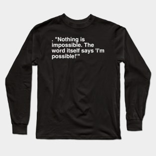 . "Nothing is impossible. The word itself says 'I'm possible!'" Long Sleeve T-Shirt